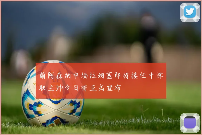 前阿森纳中场拉姆塞即将接任牛津联主帅今日将正式宣布