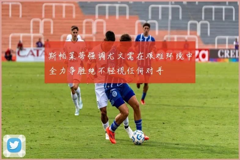 斯帕莱蒂强调尤文需在艰难环境中全力争胜绝不轻视任何对手
