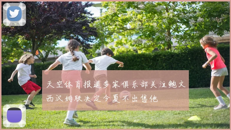 天空体育报道多家俱乐部关注鲍文西汉姆联决定今夏不出售他