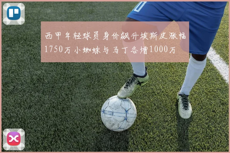 西甲年轻球员身价飙升埃斯皮涨幅1750万小蜘蛛与马丁各增1000万