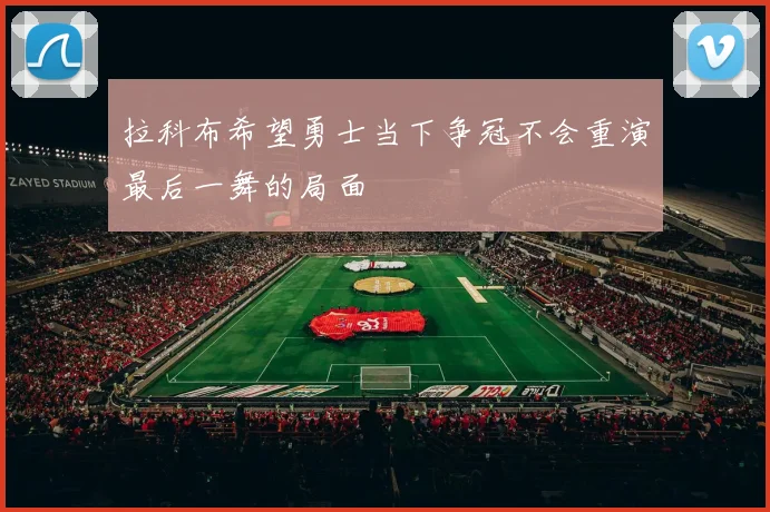 拉科布希望勇士当下争冠不会重演最后一舞的局面