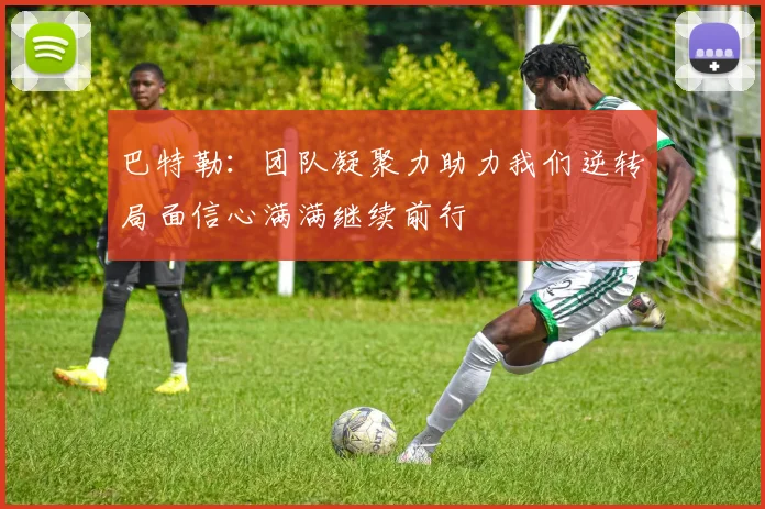 巴特勒：团队凝聚力助力我们逆转局面信心满满继续前行