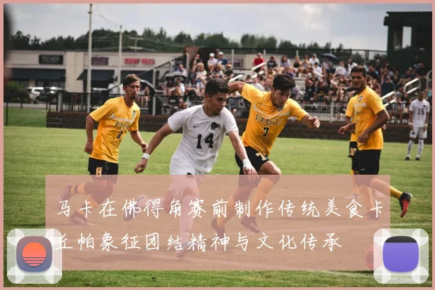 马卡在佛得角赛前制作传统美食卡丘帕象征团结精神与文化传承