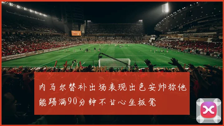 内马尔替补出场表现出色安帅称他能踢满90分钟不甘心坐板凳