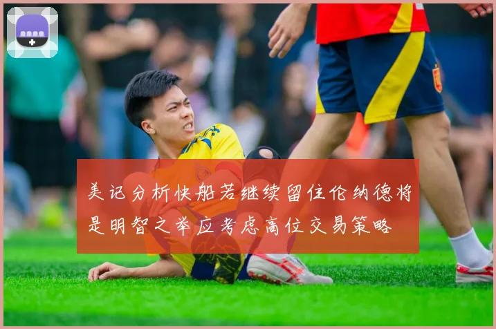 美记分析快船若继续留住伦纳德将是明智之举应考虑高位交易策略