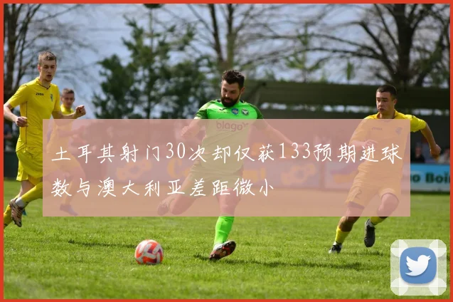 土耳其射门30次却仅获133预期进球数与澳大利亚差距微小