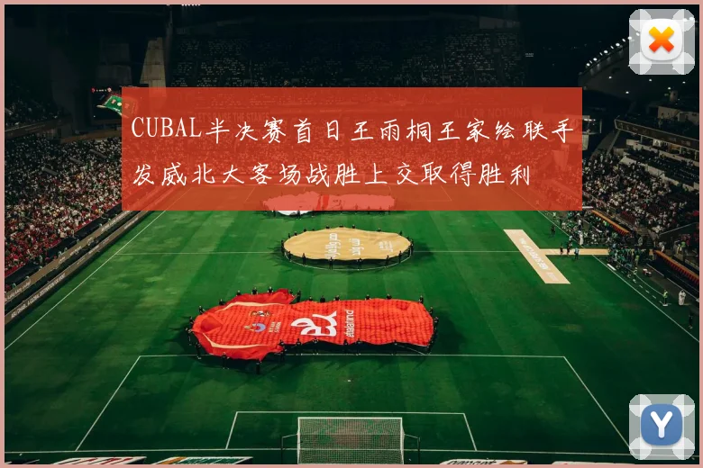 CUBAL半决赛首日王雨桐王家绘联手发威北大客场战胜上交取得胜利