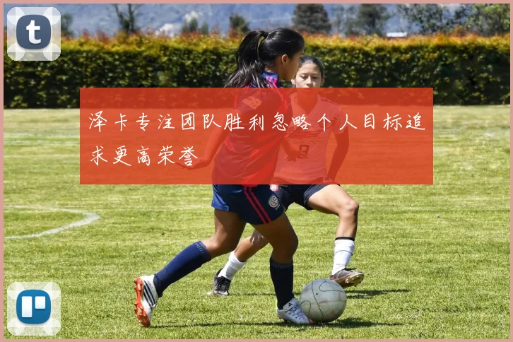 泽卡专注团队胜利忽略个人目标追求更高荣誉