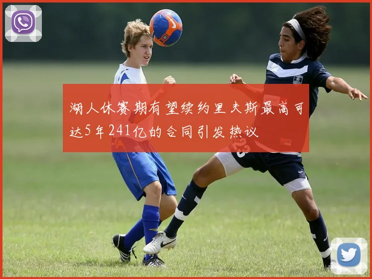 湖人休赛期有望续约里夫斯最高可达5年241亿的合同引发热议