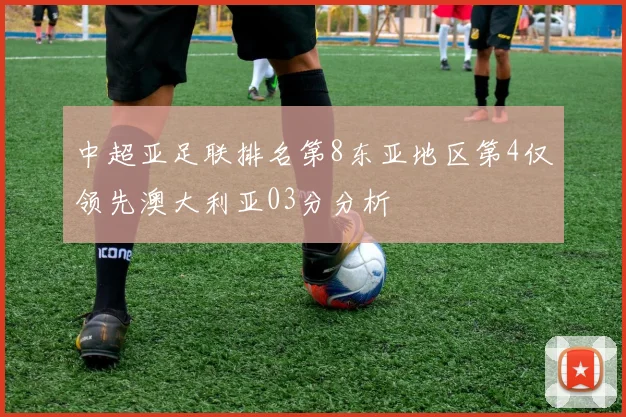 中超亚足联排名第8东亚地区第4仅领先澳大利亚03分分析