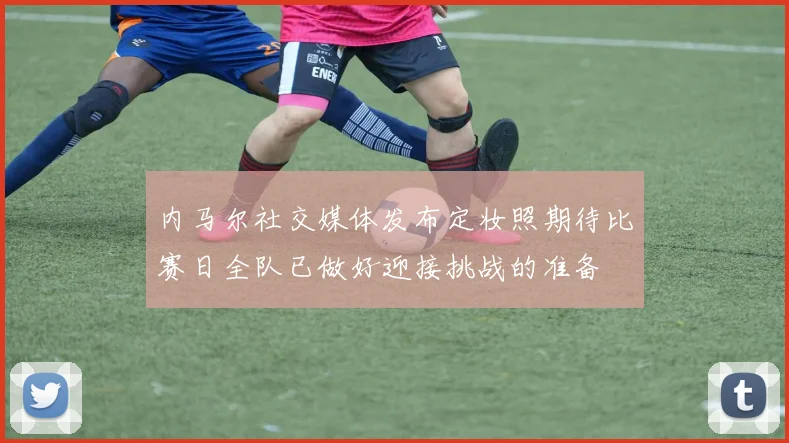 内马尔社交媒体发布定妆照期待比赛日全队已做好迎接挑战的准备