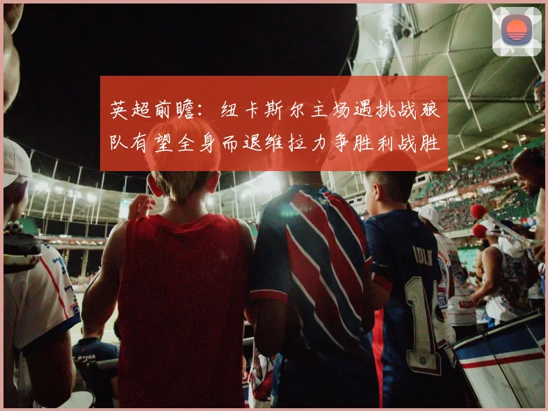 英超前瞻：纽卡斯尔主场遇挑战狼队有望全身而退维拉力争胜利战胜埃弗顿