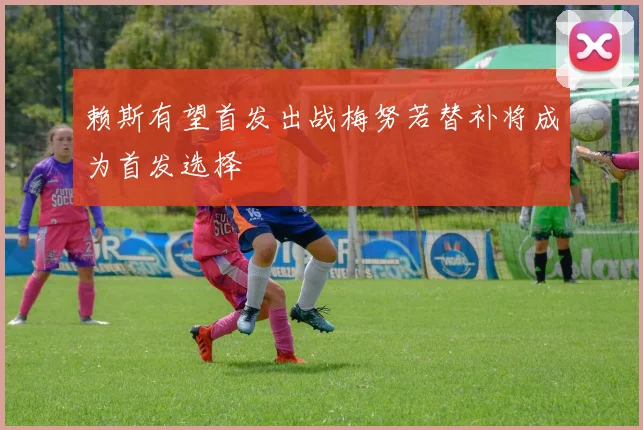 赖斯有望首发出战梅努若替补将成为首发选择