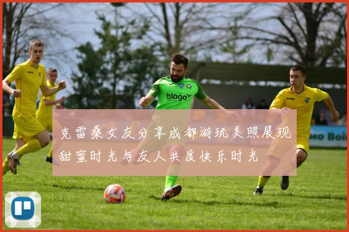 克雷桑女友分享成都游玩美照展现甜蜜时光与友人共度快乐时光