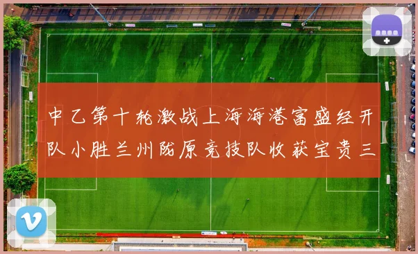 中乙第十轮激战上海海港富盛经开队小胜兰州陇原竞技队收获宝贵三分