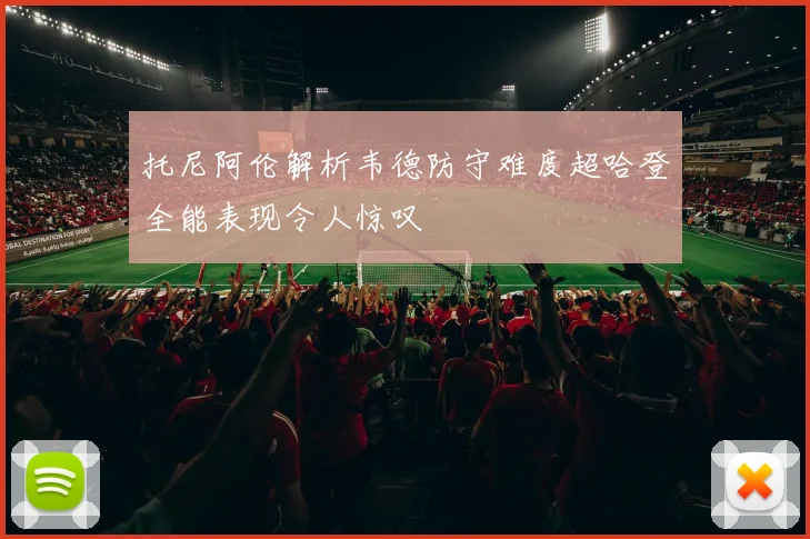 托尼阿伦解析韦德防守难度超哈登全能表现令人惊叹