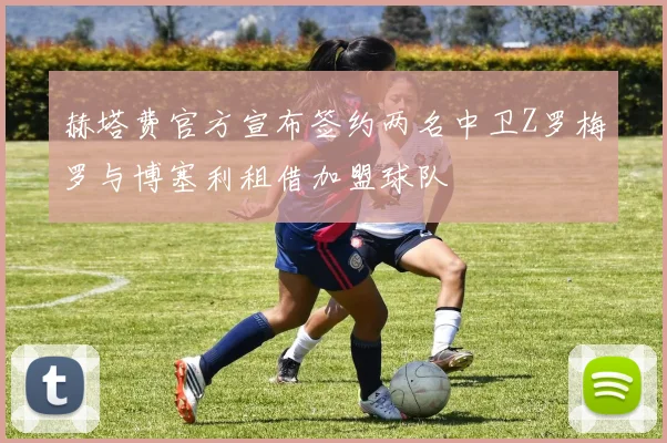 赫塔费官方宣布签约两名中卫Z罗梅罗与博塞利租借加盟球队