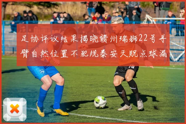 足协评议结果揭晓赣州瑞狮22号手臂自然位置不犯规泰安天贶点球漏判引争议