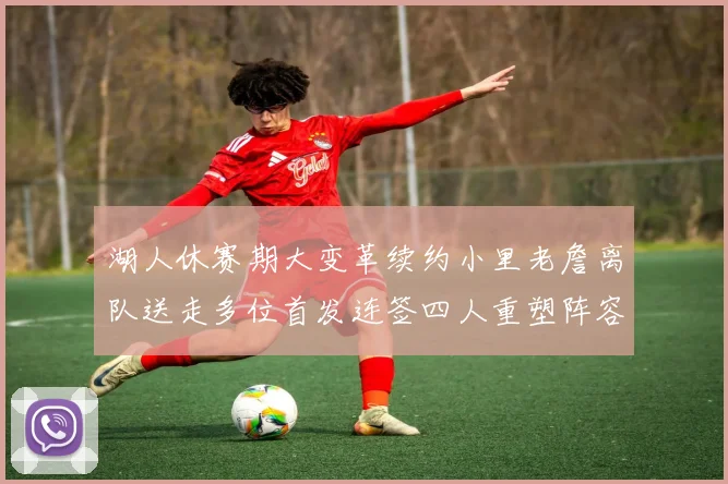 湖人休赛期大变革续约小里老詹离队送走多位首发连签四人重塑阵容