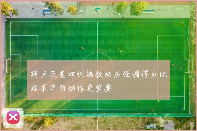 斯卢茨基回忆执教经历强调得分比追求华丽动作更重要