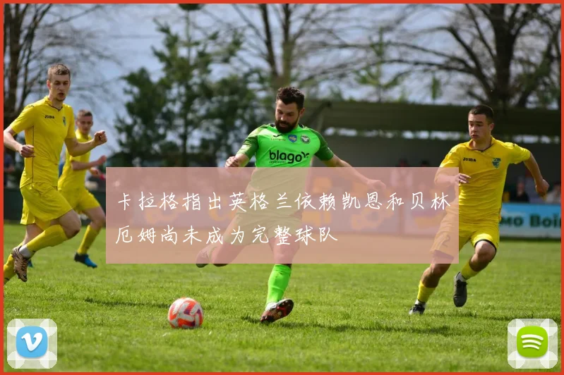 卡拉格指出英格兰依赖凯恩和贝林厄姆尚未成为完整球队