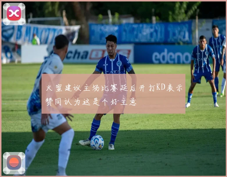 火蜜建议主场比赛延后开打KD表示赞同认为这是个好主意