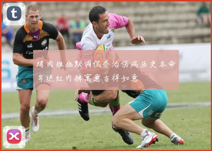 烤肉姐幽默调侃乔治伤病历史本命年送红内裤寓意吉祥如意